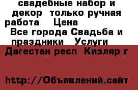 свадебные набор и декор (только ручная работа) › Цена ­ 3000-4000 - Все города Свадьба и праздники » Услуги   . Дагестан респ.,Кизляр г.